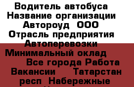 Водитель автобуса › Название организации ­ Автороуд, ООО › Отрасль предприятия ­ Автоперевозки › Минимальный оклад ­ 50 000 - Все города Работа » Вакансии   . Татарстан респ.,Набережные Челны г.